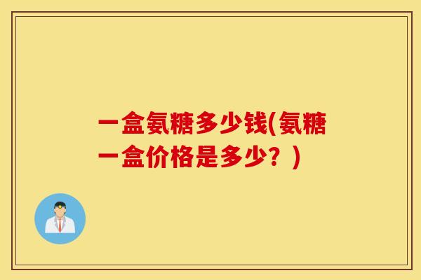 一盒氨糖多少钱(氨糖一盒价格是多少?) 一盒氨糖多少钱(氨糖一盒价格是多少?)