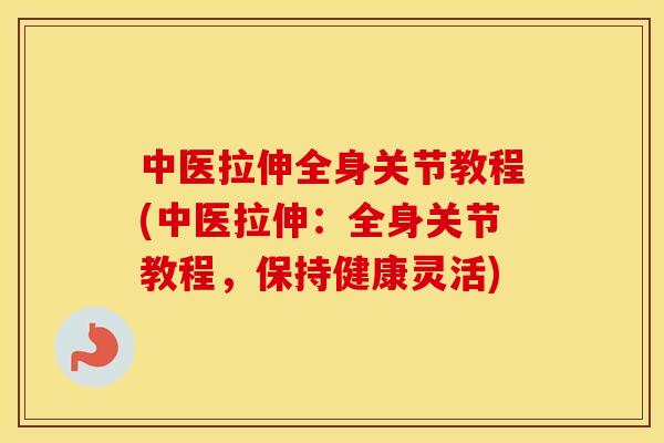 中医拉伸全身关节教程(中医拉伸:全身关节教程,保持健康灵活) 中医拉伸全身关节教程(中医拉伸:全身关节教程,保持健康灵活)