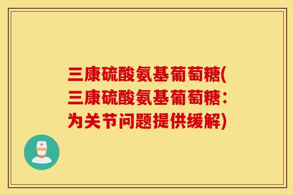 三康硫酸氨基葡萄糖(三康硫酸氨基葡萄糖:为关节问题提供缓解) 三康硫酸氨基葡萄糖(三康硫酸氨基葡萄糖:为关节问题提供缓解)