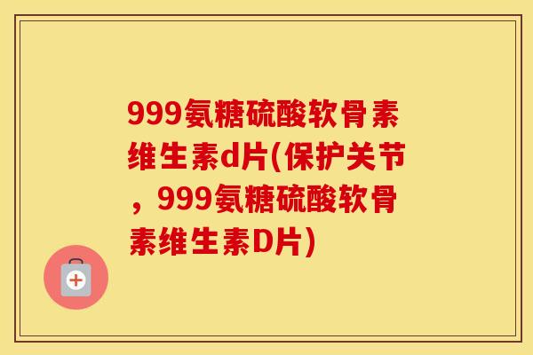 999氨糖硫酸软骨素维生素d片(保护关节,999氨糖硫酸软骨素维生素D片) 999氨糖硫酸软骨素维生素d片(保护关节,999氨糖硫酸软骨素维生素D片)