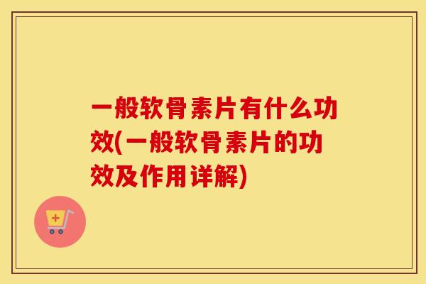 一般软骨素片有什么功效(一般软骨素片的功效及作用详解) 一般软骨素片有什么功效(一般软骨素片的功效及作用详解)