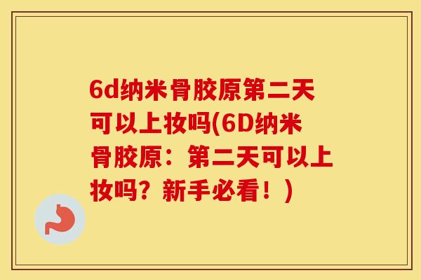 6d纳米骨胶原第二天可以上妆吗(6D纳米骨胶原：第二天可以上妆吗？新手必看！)