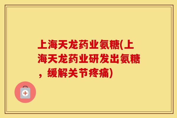 上海天龙药业氨糖(上海天龙药业研发出氨糖,缓解关节) 上海天龙药业氨糖(上海天龙药业研发出氨糖,缓解关节)