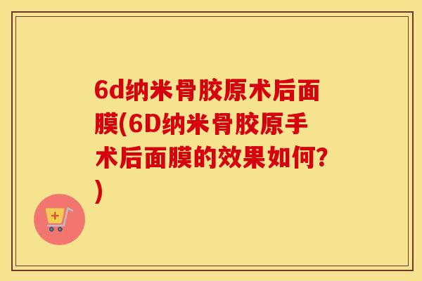 6d纳米骨胶原术后面膜(6D纳米骨胶原手术后面膜的效果如何?) 6d纳米骨胶原术后面膜(6D纳米骨胶原手术后面膜的效果如何?)