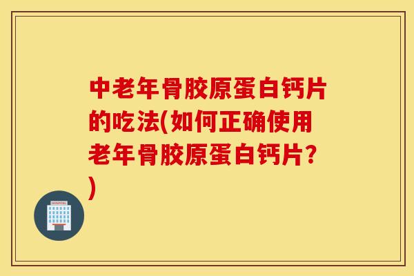 中老年骨胶原蛋白钙片的吃法(如何正确使用老年骨胶原蛋白钙片?) 中老年骨胶原蛋白钙片的吃法(如何正确使用老年骨胶原蛋白钙片?)