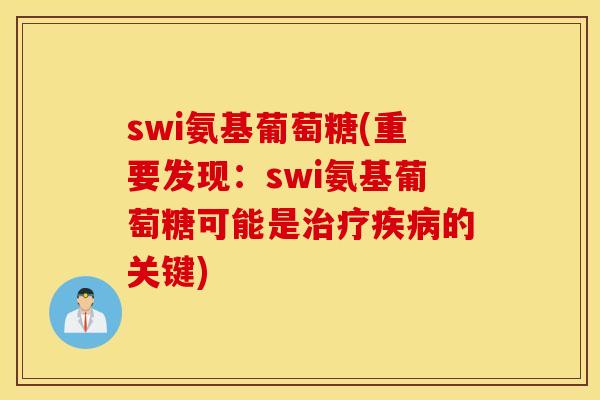 swi氨基葡萄糖(重要发现:swi氨基葡萄糖可能是的关键) swi氨基葡萄糖(重要发现:swi氨基葡萄糖可能是的关键)
