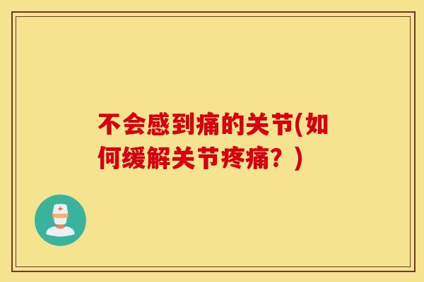 不会感到痛的关节(如何缓解关节?) 不会感到痛的关节(如何缓解关节?)