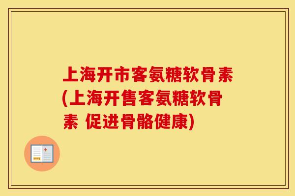 上海开市客氨糖软骨素(上海开售客氨糖软骨素 促进骨骼健康)