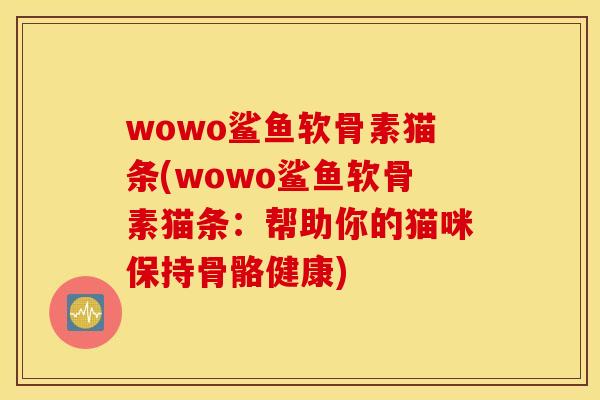 wowo鲨鱼软骨素猫条(wowo鲨鱼软骨素猫条:帮助你的猫咪保持骨骼健康) wowo鲨鱼软骨素猫条(wowo鲨鱼软骨素猫条:帮助你的猫咪保持骨骼健康)
