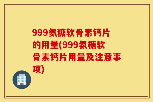 999氨糖软骨素钙片的用量(999氨糖软骨素钙片用量及注意事项)