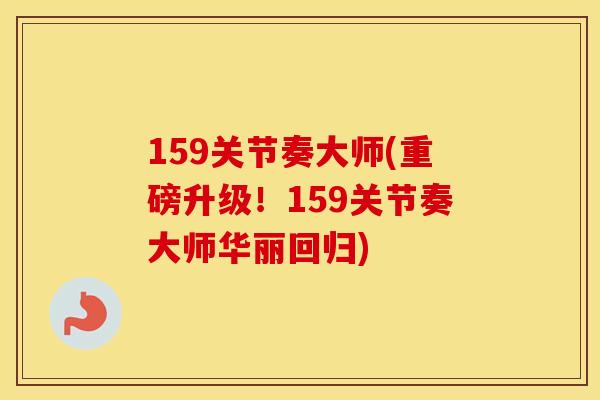 159关节奏大师(重磅升级!159关节奏大师华丽回归) 159关节奏大师(重磅升级!159关节奏大师华丽回归)