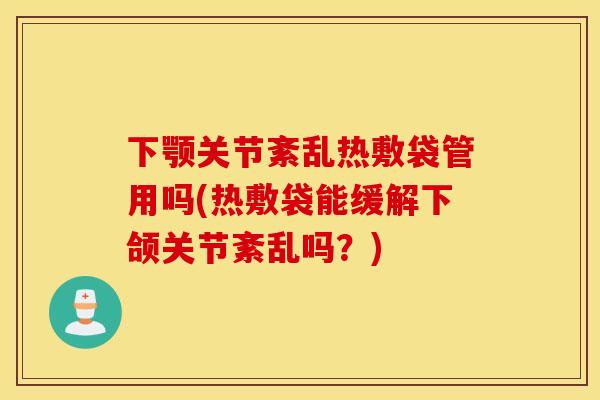 下颚关节紊乱热敷袋管用吗(热敷袋能缓解下颌关节紊乱吗?) 下颚关节紊乱热敷袋管用吗(热敷袋能缓解下颌关节紊乱吗?)