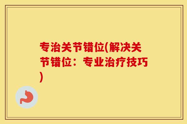 专关节错位(解决关节错位:专业技巧) 专关节错位(解决关节错位:专业技巧)