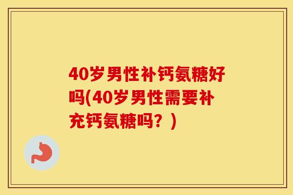40岁男性补钙氨糖好吗(40岁男性需要补充钙氨糖吗？)