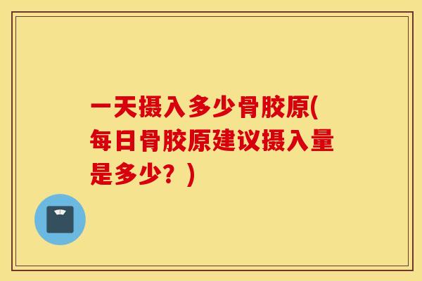 一天摄入多少骨胶原(每日骨胶原建议摄入量是多少?) 一天摄入多少骨胶原(每日骨胶原建议摄入量是多少?)