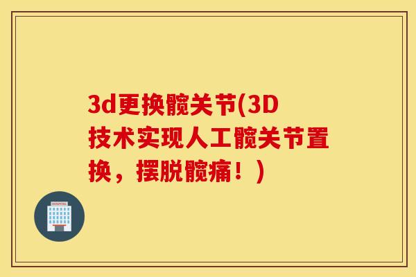 3d更换髋关节(3D技术实现人工髋关节置换,摆脱髋痛!) 3d更换髋关节(3D技术实现人工髋关节置换,摆脱髋痛!)