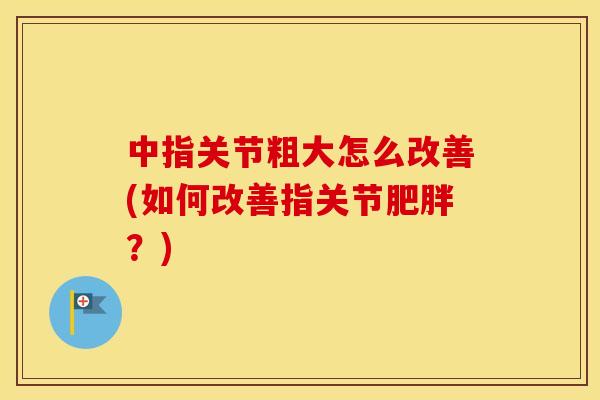 中指关节粗大怎么改善(如何改善指关节?) 中指关节粗大怎么改善(如何改善指关节?)