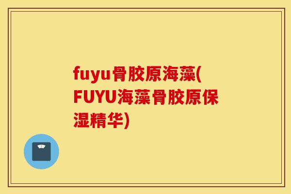 fuyu骨胶原海藻(FUYU海藻骨胶原保湿精华) fuyu骨胶原海藻(FUYU海藻骨胶原保湿精华)