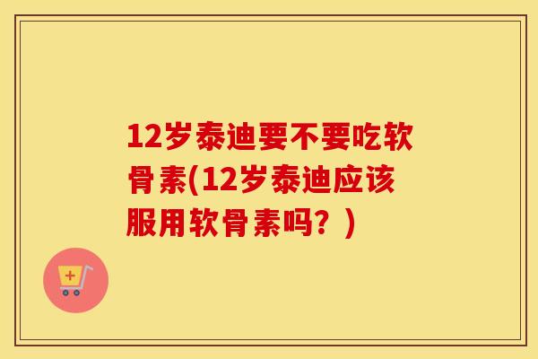 12岁泰迪要不要吃软骨素(12岁泰迪应该服用软骨素吗?) 12岁泰迪要不要吃软骨素(12岁泰迪应该服用软骨素吗?)