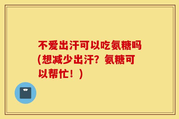 不爱出汗可以吃氨糖吗(想减少出汗?氨糖可以帮忙!) 不爱出汗可以吃氨糖吗(想减少出汗?氨糖可以帮忙!)