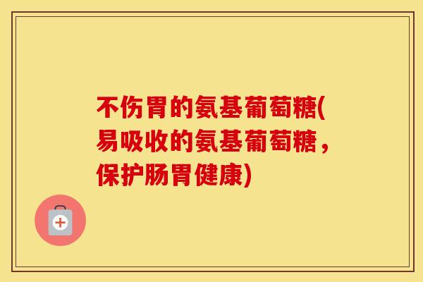 不伤胃的氨基葡萄糖(易吸收的氨基葡萄糖，保护肠胃健康)