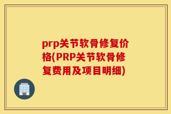 prp关节软骨修复价格(PRP关节软骨修复费用及项目明细)