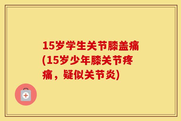 15岁学生关节膝盖痛(15岁少年膝关节,疑似) 15岁学生关节膝盖痛(15岁少年膝关节,疑似)