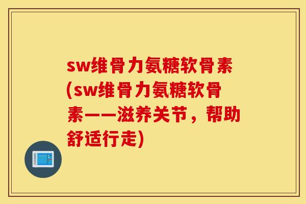 sw维骨力氨糖软骨素(sw维骨力氨糖软骨素——滋养关节，帮助舒适行走)