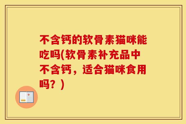 不含钙的软骨素猫咪能吃吗(软骨素补充品中不含钙,适合猫咪食用吗?) 不含钙的软骨素猫咪能吃吗(软骨素补充品中不含钙,适合猫咪食用吗?)