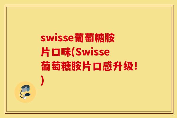 swisse葡萄糖胺片口味(Swisse葡萄糖胺片口感升级！)