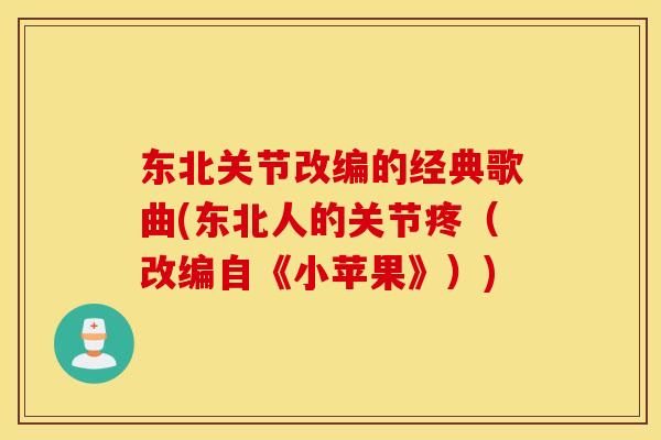 东北关节改编的经典歌曲(东北人的关节疼(改编自《小苹果》)) 东北关节改编的经典歌曲(东北人的关节疼(改编自《小苹果》))