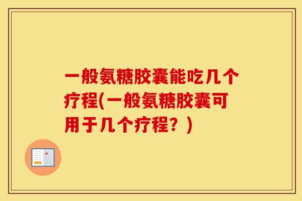 一般氨糖胶囊能吃几个疗程(一般氨糖胶囊可用于几个疗程？)