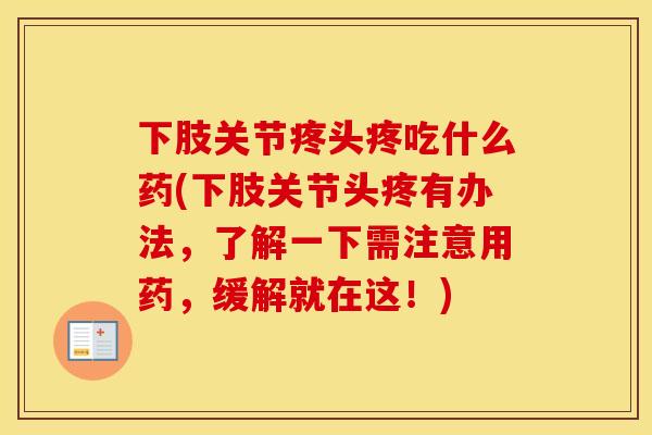下肢关节疼头疼吃什么药(下肢关节头疼有办法，了解一下需注意用药，缓解就在这！)