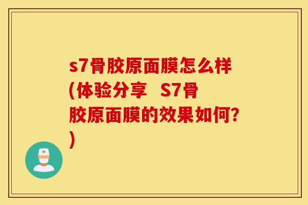 s7骨胶原面膜怎么样(体验分享 S7骨胶原面膜的效果如何?) s7骨胶原面膜怎么样(体验分享 S7骨胶原面膜的效果如何?)