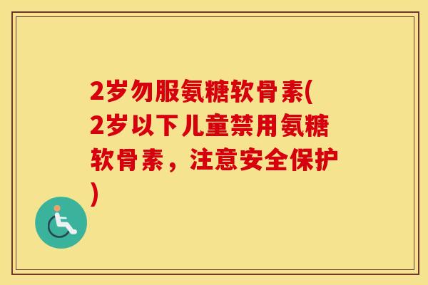 2岁勿服氨糖软骨素(2岁以下儿童禁用氨糖软骨素，注意安全保护)