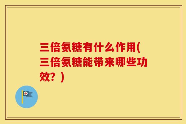 三倍氨糖有什么作用(三倍氨糖能带来哪些功效?) 三倍氨糖有什么作用(三倍氨糖能带来哪些功效?)