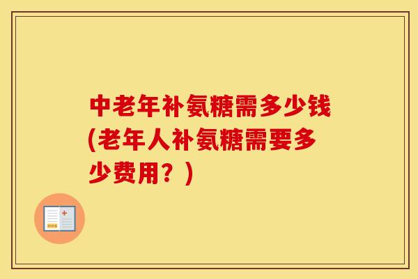 中老年补氨糖需多少钱(老年人补氨糖需要多少费用？)