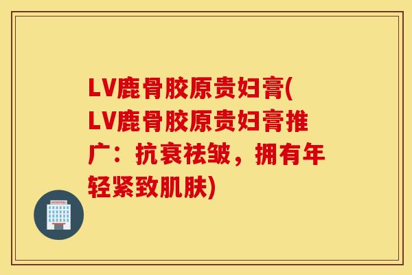 LV鹿骨胶原贵妇膏(LV鹿骨胶原贵妇膏推广:抗衰祛皱,拥有年轻紧致) LV鹿骨胶原贵妇膏(LV鹿骨胶原贵妇膏推广:抗衰祛皱,拥有年轻紧致)