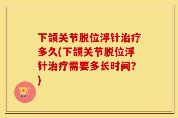 下颌关节脱位浮针多久(下颌关节脱位浮针需要多长时间？)