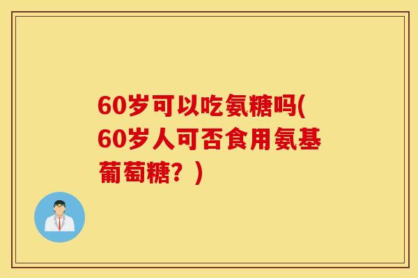 60岁可以吃氨糖吗(60岁人可否食用氨基葡萄糖?) 60岁可以吃氨糖吗(60岁人可否食用氨基葡萄糖?)