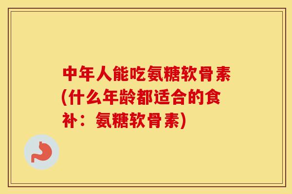 中年人能吃氨糖软骨素(什么年龄都适合的食补:氨糖软骨素) 中年人能吃氨糖软骨素(什么年龄都适合的食补:氨糖软骨素)
