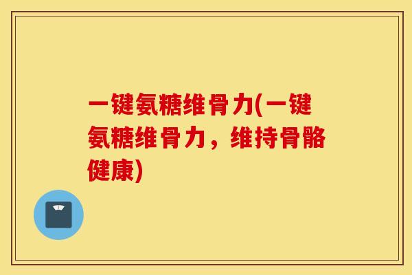 一键氨糖维骨力(一键氨糖维骨力，维持骨骼健康)