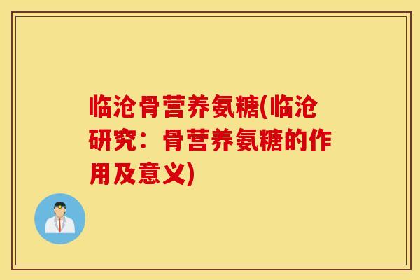 临沧骨营养氨糖(临沧研究:骨营养氨糖的作用及意义) 临沧骨营养氨糖(临沧研究:骨营养氨糖的作用及意义)