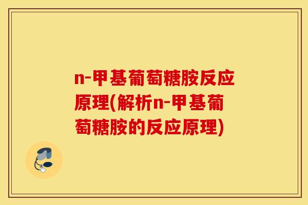n-甲基葡萄糖胺反应原理(解析n-甲基葡萄糖胺的反应原理)