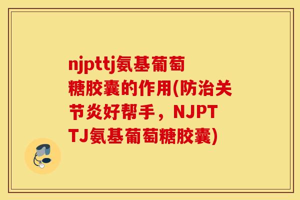 njpttj氨基葡萄糖胶囊的作用(防好帮手,NJPTTJ氨基葡萄糖胶囊) njpttj氨基葡萄糖胶囊的作用(防好帮手,NJPTTJ氨基葡萄糖胶囊)