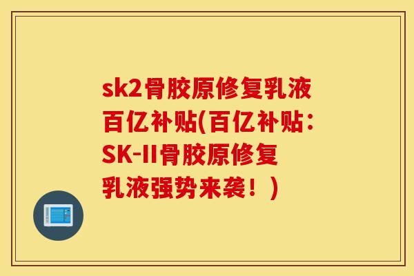 sk2骨胶原修复乳液百亿补贴(百亿补贴:SK-II骨胶原修复乳液强势来袭!) sk2骨胶原修复乳液百亿补贴(百亿补贴:SK-II骨胶原修复乳液强势来袭!)