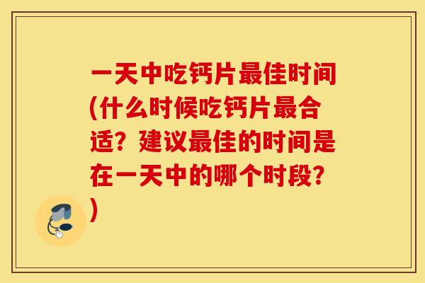 一天中吃钙片佳时间(什么时候吃钙片合适？建议佳的时间是在一天中的哪个时段？)