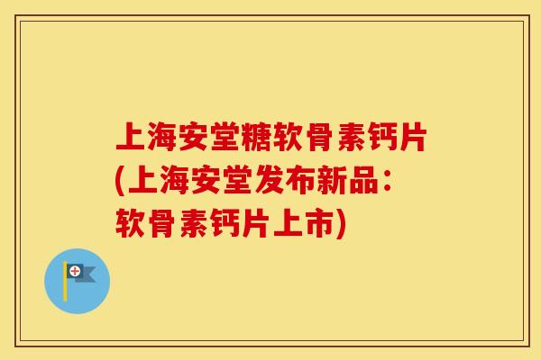 上海安堂糖软骨素钙片(上海安堂发布新品：软骨素钙片上市)
