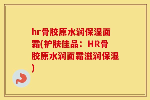 hr骨胶原水润保湿面霜(护肤佳品:HR骨胶原水润面霜滋润保湿) hr骨胶原水润保湿面霜(护肤佳品:HR骨胶原水润面霜滋润保湿)