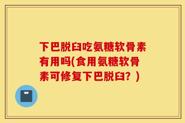 下巴脱臼吃氨糖软骨素有用吗(食用氨糖软骨素可修复下巴脱臼?) 下巴脱臼吃氨糖软骨素有用吗(食用氨糖软骨素可修复下巴脱臼?)